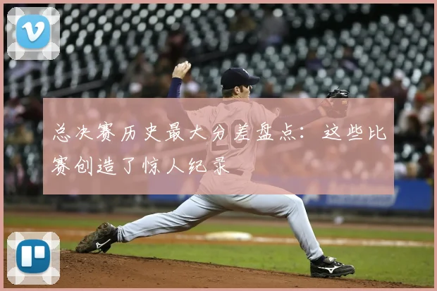 总决赛历史最大分差盘点:这些比赛创造了惊人纪录