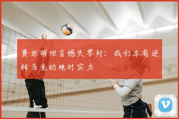 费尔明坦言憾失零封:我们本有逆转马竞的绝对实力