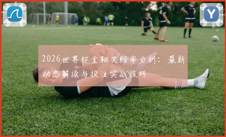 2026世界杯金靴奖赔率分析:最新动态解读与投注实战技巧