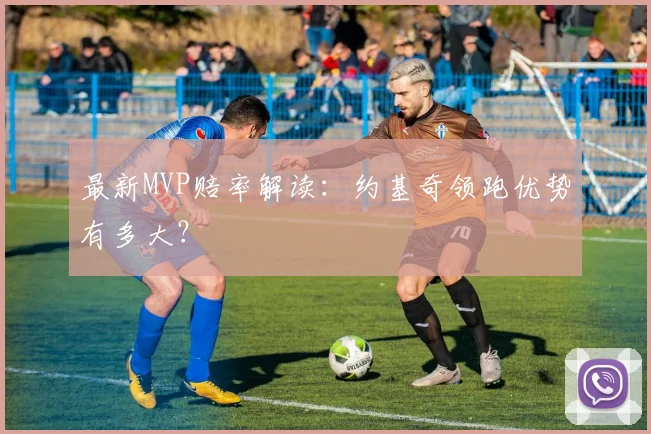 最新MVP赔率解读：约基奇领跑优势有多大？