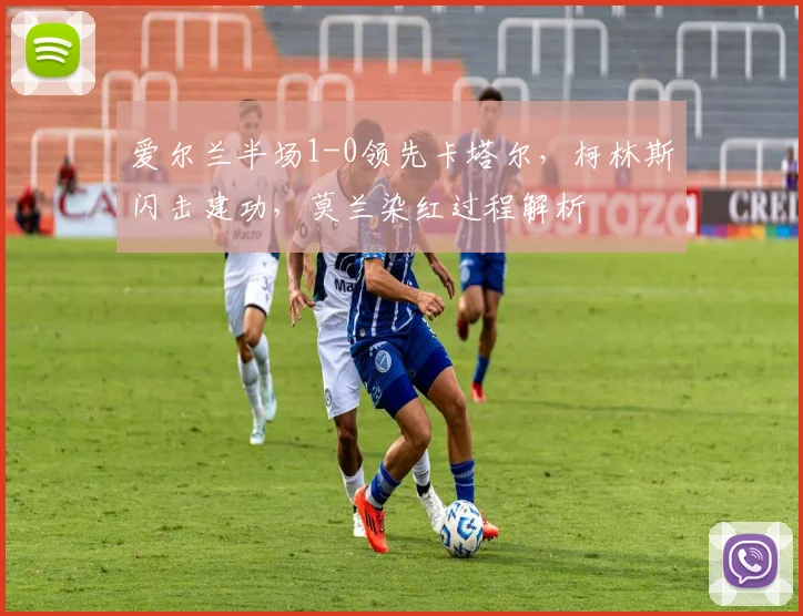 爱尔兰半场1-0领先卡塔尔,柯林斯闪击建功,莫兰染红过程解析