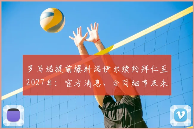 罗马诺提前爆料诺伊尔续约拜仁至2027年：官方消息、合同细节及未来影响分析