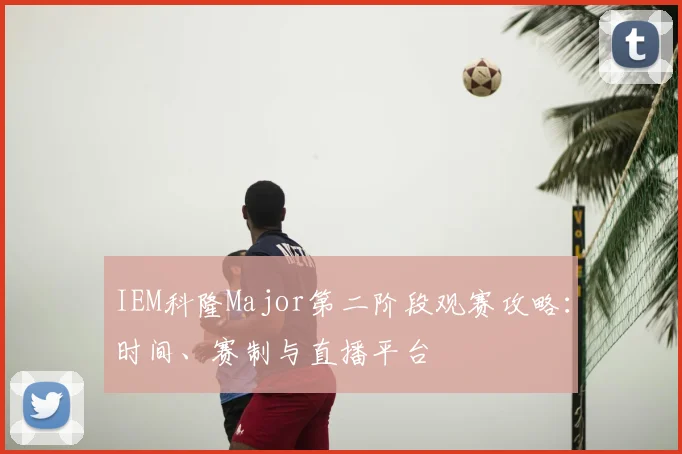 IEM科隆Major第二阶段观赛攻略:时间、赛制与直播平台