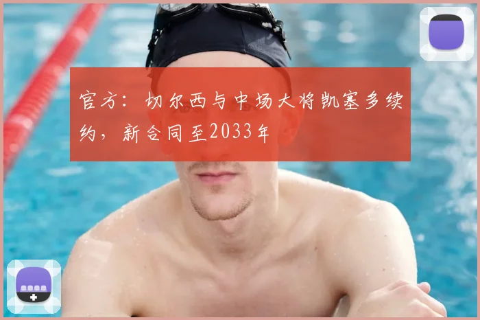 官方:切尔西与中场大将凯塞多续约,新合同至2033年