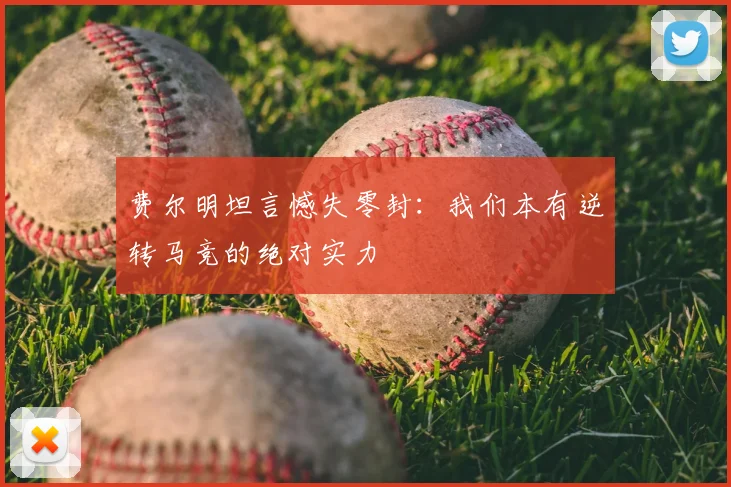 费尔明坦言憾失零封：我们本有逆转马竞的绝对实力