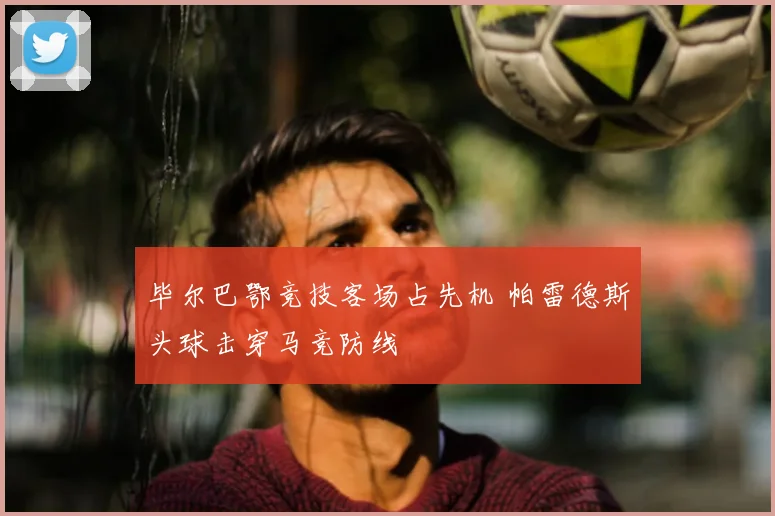 毕尔巴鄂竞技客场占先机 帕雷德斯头球击穿马竞防线