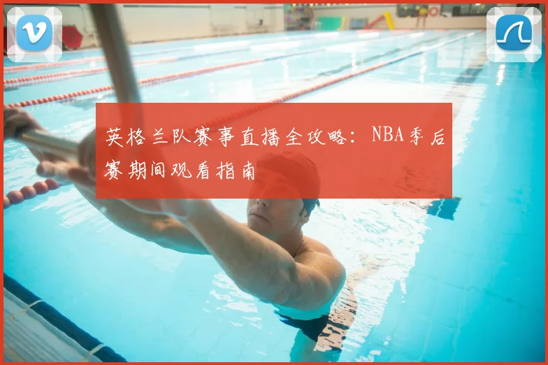 英格兰队赛事直播全攻略:NBA季后赛期间观看指南