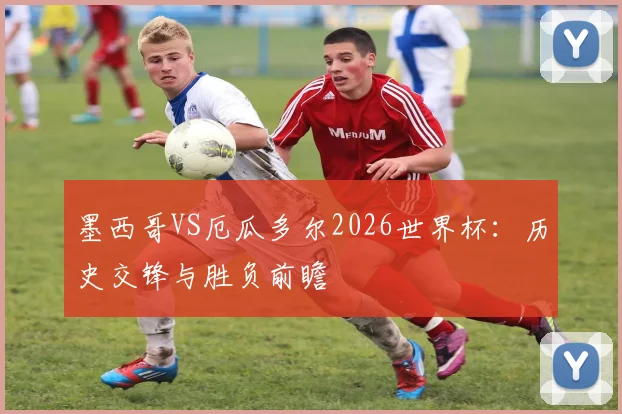 墨西哥VS厄瓜多尔2026世界杯:历史交锋与胜负前瞻