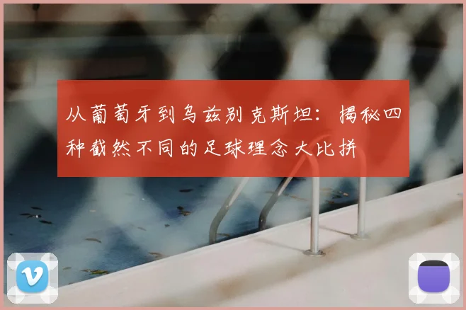 从葡萄牙到乌兹别克斯坦:揭秘四种截然不同的足球理念大比拼