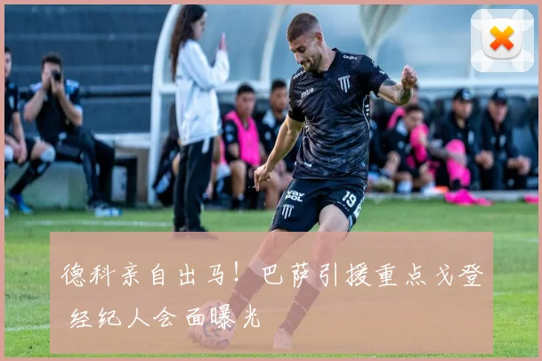 德科亲自出马！巴萨引援重点戈登 经纪人会面曝光
