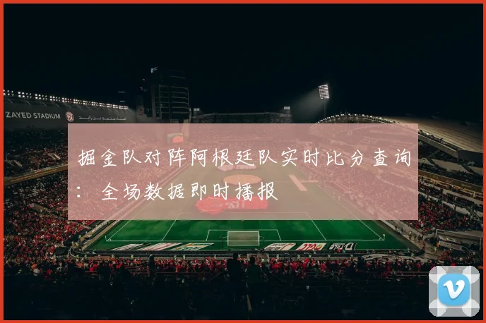 掘金队对阵阿根廷队实时比分查询:全场数据即时播报