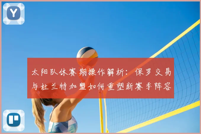 太阳队休赛期操作解析:保罗交易与杜兰特加盟如何重塑新赛季阵容与轮换