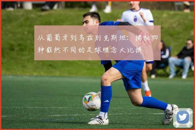 从葡萄牙到乌兹别克斯坦：揭秘四种截然不同的足球理念大比拼