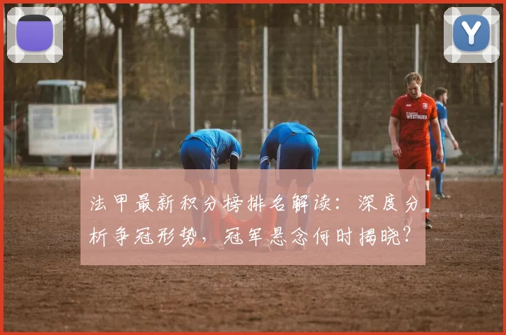 法甲最新积分榜排名解读:深度分析争冠形势,冠军悬念何时揭晓?