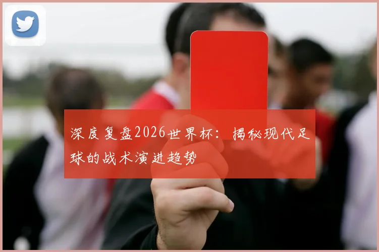 深度复盘2026世界杯：揭秘现代足球的战术演进趋势
