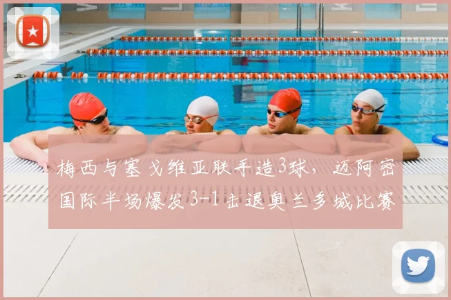 梅西与塞戈维亚联手造3球，迈阿密国际半场爆发3-1击退奥兰多城比赛详解
