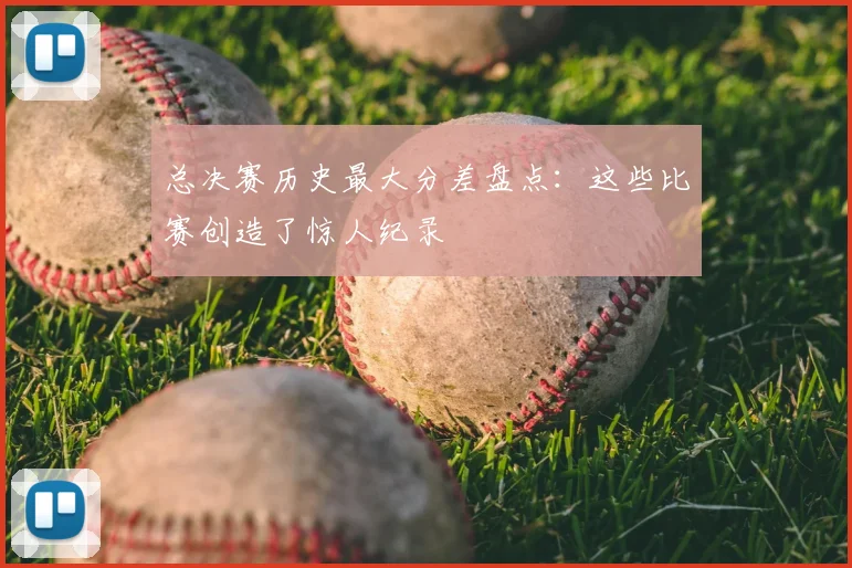 总决赛历史最大分差盘点：这些比赛创造了惊人纪录