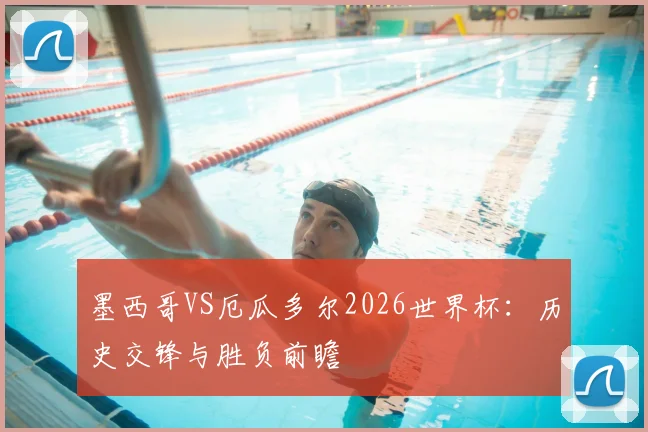 墨西哥VS厄瓜多尔2026世界杯：历史交锋与胜负前瞻