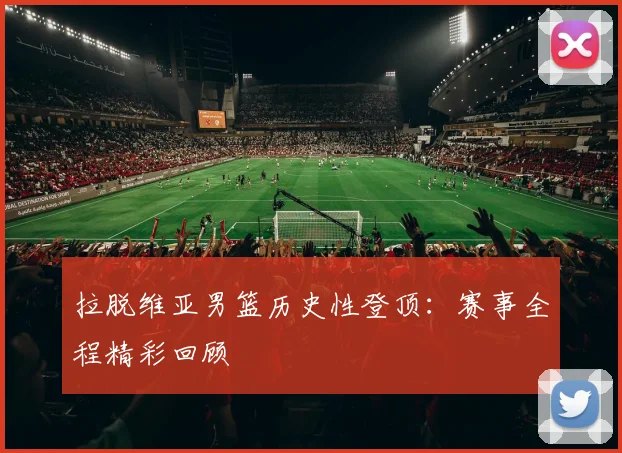拉脱维亚男篮历史性登顶：赛事全程精彩回顾