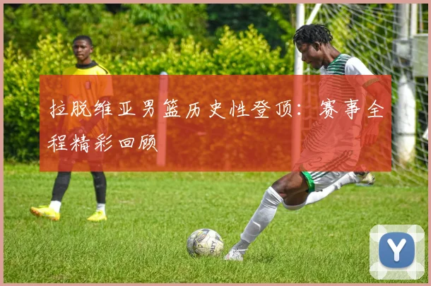 拉脱维亚男篮历史性登顶:赛事全程精彩回顾