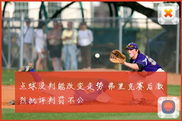 点球没判能改变走势 弗里克赛后激烈批评判罚不公