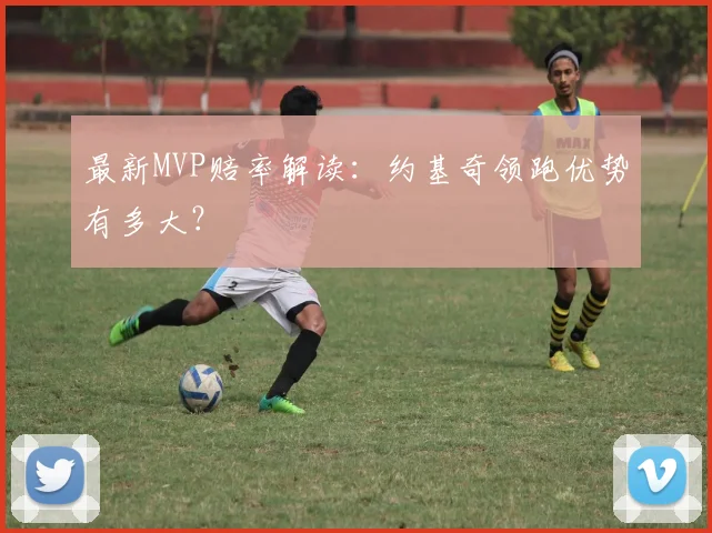 最新MVP赔率解读:约基奇领跑优势有多大?